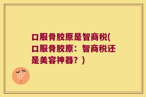 口服骨胶原是智商税(口服骨胶原：智商税还是美容神器？)