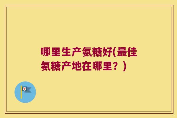 哪里生产氨糖好(佳氨糖产地在哪里？)