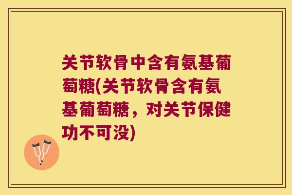 关节软骨中含有氨基葡萄糖(关节软骨含有氨基葡萄糖,对关节保健功不可没) 关节软骨中含有氨基葡萄糖(关节软骨含有氨基葡萄糖,对关节保健功不可没)