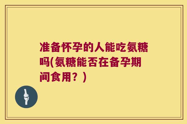 准备怀孕的人能吃氨糖吗(氨糖能否在备孕期间食用?) 准备怀孕的人能吃氨糖吗(氨糖能否在备孕期间食用?)