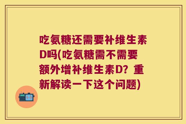 吃氨糖还需要补维生素D吗(吃氨糖需不需要额外增补维生素D?重新解读一下这个问题) 吃氨糖还需要补维生素D吗(吃氨糖需不需要额外增补维生素D?重新解读一下这个问题)