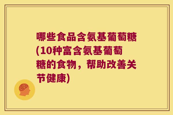 哪些食品含氨基葡萄糖(10种富含氨基葡萄糖的食物，帮助改善关节健康)