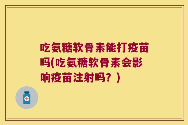 吃氨糖软骨素能打疫苗吗(吃氨糖软骨素会影响疫苗注射吗？)