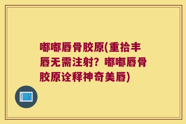 嘟嘟唇骨胶原(重拾丰唇无需注射?嘟嘟唇骨胶原诠释神奇美唇) 嘟嘟唇骨胶原(重拾丰唇无需注射?嘟嘟唇骨胶原诠释神奇美唇)