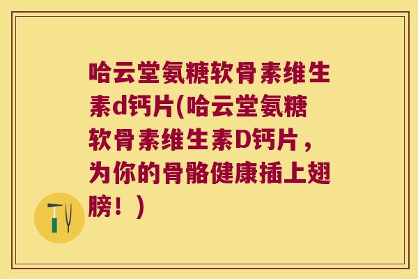 哈云堂氨糖软骨素维生素d钙片(哈云堂氨糖软骨素维生素D钙片,为你的骨骼健康插上翅膀!) 哈云堂氨糖软骨素维生素d钙片(哈云堂氨糖软骨素维生素D钙片,为你的骨骼健康插上翅膀!)
