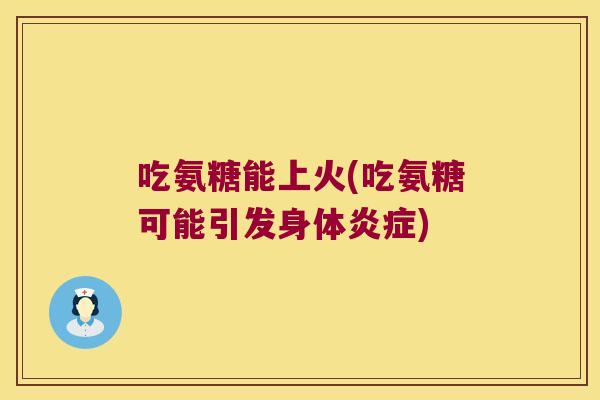 吃氨糖能上火(吃氨糖可能引发身体) 吃氨糖能上火(吃氨糖可能引发身体)