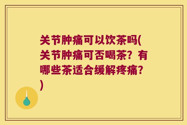 关节肿痛可以饮茶吗(关节肿痛可否喝茶？有哪些茶适合缓解？)