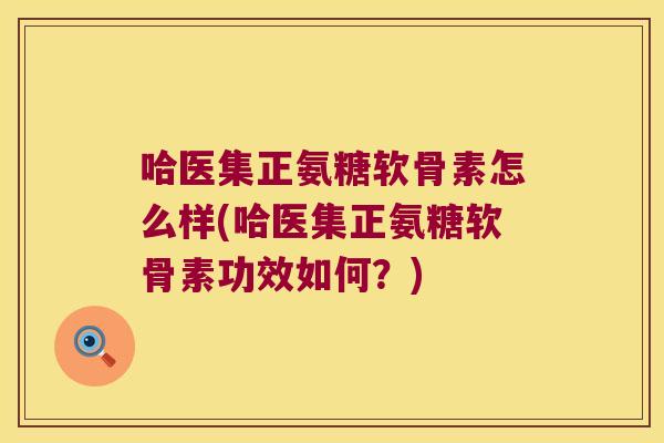 哈医集正氨糖软骨素怎么样(哈医集正氨糖软骨素功效如何?) 哈医集正氨糖软骨素怎么样(哈医集正氨糖软骨素功效如何?)