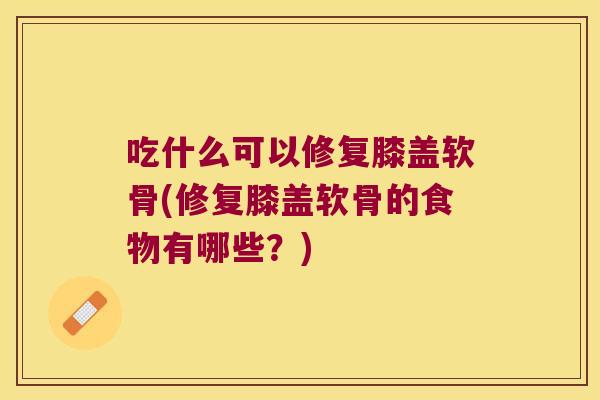 吃什么可以修复膝盖软骨(修复膝盖软骨的食物有哪些？)