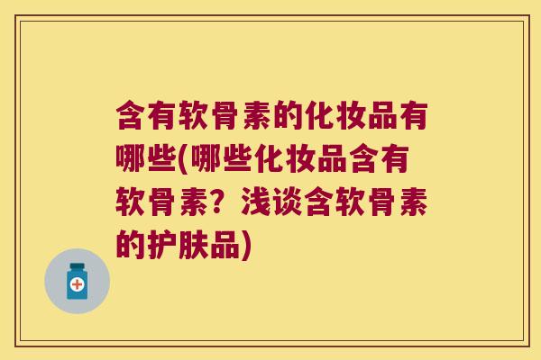 含有软骨素的化妆品有哪些(哪些化妆品含有软骨素？浅谈含软骨素的护肤品)