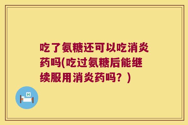 吃了氨糖还可以吃药吗(吃过氨糖后能继续服用药吗?) 吃了氨糖还可以吃药吗(吃过氨糖后能继续服用药吗?)