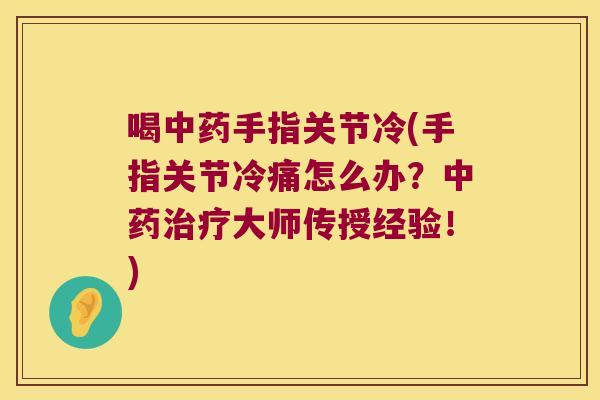 喝手指关节冷(手指关节冷痛怎么办?大师传授经验!) 喝手指关节冷(手指关节冷痛怎么办?大师传授经验!)