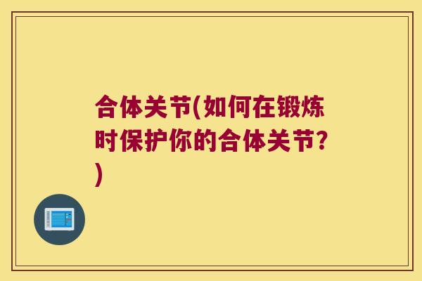合体关节(如何在锻炼时保护你的合体关节?) 合体关节(如何在锻炼时保护你的合体关节?)