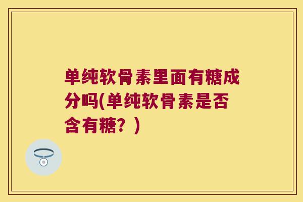 单纯软骨素里面有糖成分吗(单纯软骨素是否含有糖？)