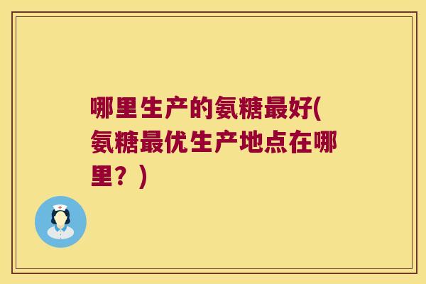 哪里生产的氨糖好(氨糖优生产地点在哪里?) 哪里生产的氨糖好(氨糖优生产地点在哪里?)