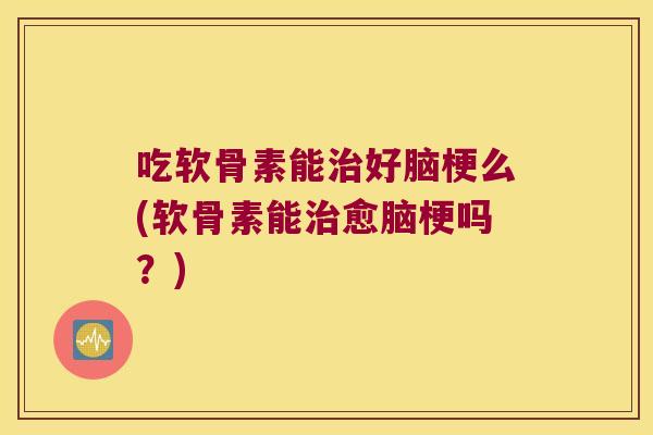 吃软骨素能好脑梗么(软骨素能愈脑梗吗？)