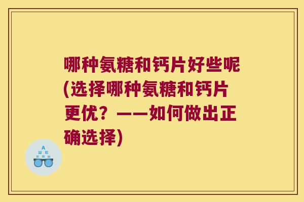 哪种氨糖和钙片好些呢(选择哪种氨糖和钙片更优?——如何做出正确选择) 哪种氨糖和钙片好些呢(选择哪种氨糖和钙片更优?——如何做出正确选择)