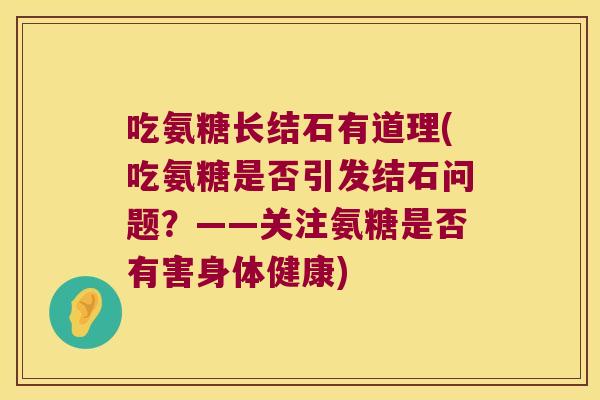 吃氨糖长结石有道理(吃氨糖是否引发结石问题?——关注氨糖是否有害身体健康) 吃氨糖长结石有道理(吃氨糖是否引发结石问题?——关注氨糖是否有害身体健康)