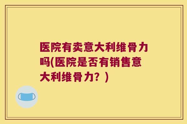 医院有卖意大利维骨力吗(医院是否有销售意大利维骨力？)