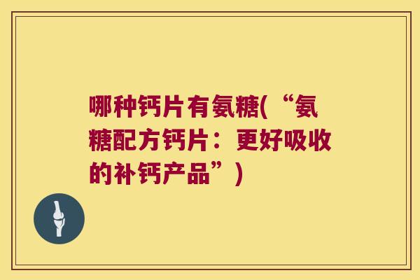 哪种钙片有氨糖(“氨糖配方钙片:更好吸收的补钙产品”) 哪种钙片有氨糖(“氨糖配方钙片:更好吸收的补钙产品”)