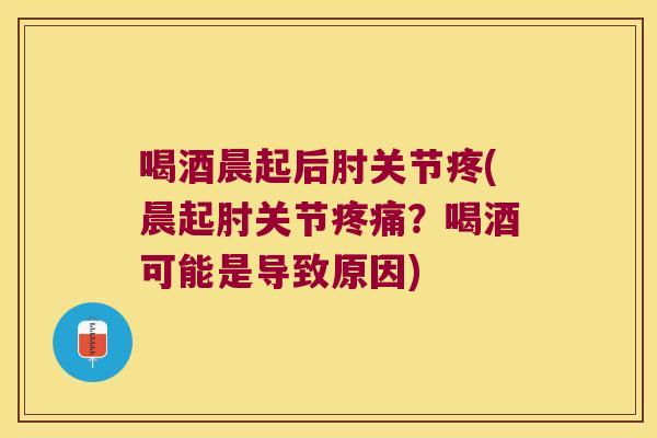 喝酒晨起后肘关节疼(晨起肘关节?喝酒可能是导致原因) 喝酒晨起后肘关节疼(晨起肘关节?喝酒可能是导致原因)