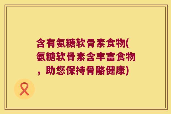 含有氨糖软骨素食物(氨糖软骨素含丰富食物，助您保持骨骼健康)
