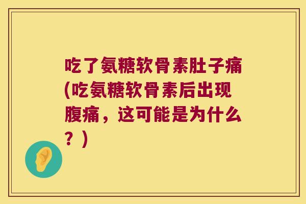 吃了氨糖软骨素肚子痛(吃氨糖软骨素后出现腹痛，这可能是为什么？)