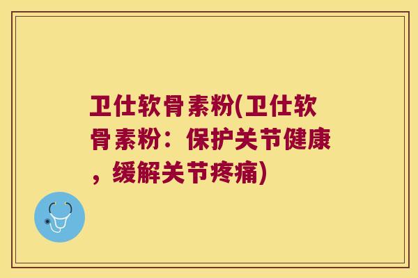 卫仕软骨素粉(卫仕软骨素粉：保护关节健康，缓解关节)