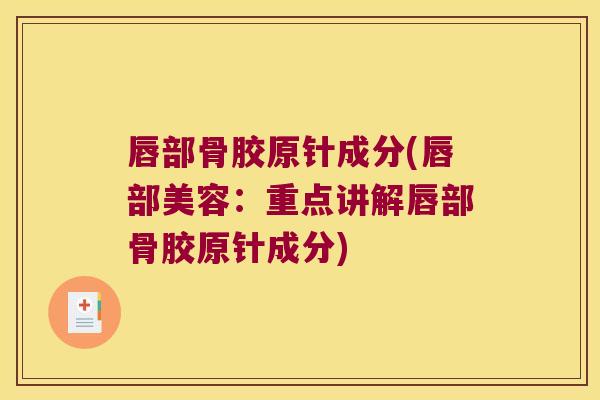 唇部骨胶原针成分(唇部美容：重点讲解唇部骨胶原针成分)