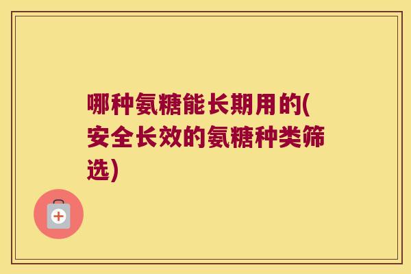 哪种氨糖能长期用的(安全长效的氨糖种类筛选)