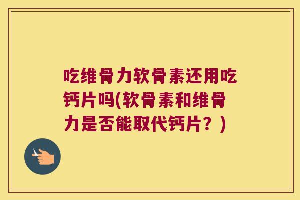 吃维骨力软骨素还用吃钙片吗(软骨素和维骨力是否能取代钙片?) 吃维骨力软骨素还用吃钙片吗(软骨素和维骨力是否能取代钙片?)