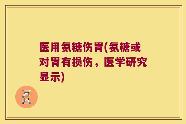 医用氨糖伤胃(氨糖或对胃有损伤,医学研究显示) 医用氨糖伤胃(氨糖或对胃有损伤,医学研究显示)