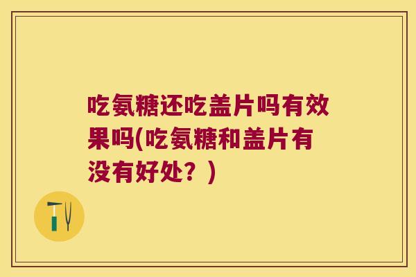 吃氨糖还吃盖片吗有效果吗(吃氨糖和盖片有没有好处？)