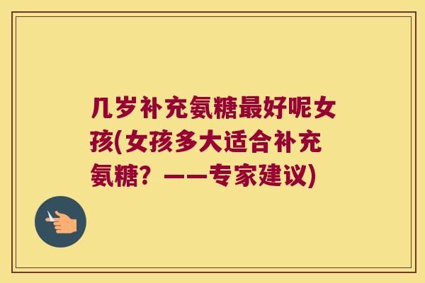 几岁补充氨糖好呢女孩(女孩多大适合补充氨糖?——专家建议) 几岁补充氨糖好呢女孩(女孩多大适合补充氨糖?——专家建议)