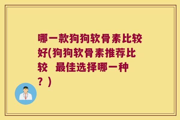 哪一款狗狗软骨素比较好(狗狗软骨素推荐比较 佳选择哪一种?) 哪一款狗狗软骨素比较好(狗狗软骨素推荐比较 佳选择哪一种?)