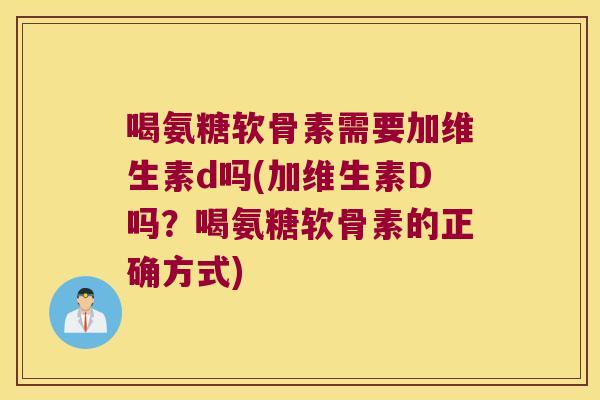 喝氨糖软骨素需要加维生素d吗(加维生素D吗？喝氨糖软骨素的正确方式)
