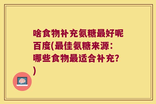 啥食物补充氨糖好呢百度(佳氨糖来源:哪些食物适合补充?) 啥食物补充氨糖好呢百度(佳氨糖来源:哪些食物适合补充?)