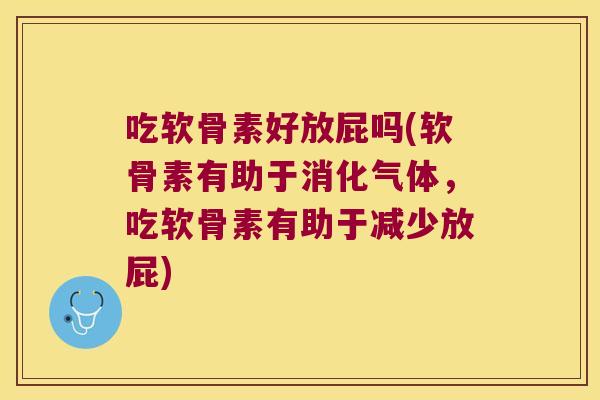 吃软骨素好放屁吗(软骨素有助于消化气体，吃软骨素有助于减少放屁)