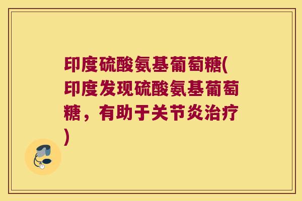印度硫酸氨基葡萄糖(印度发现硫酸氨基葡萄糖，有助于)