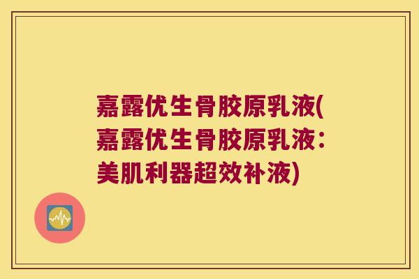 嘉露优生骨胶原乳液(嘉露优生骨胶原乳液：美肌利器超效补液)