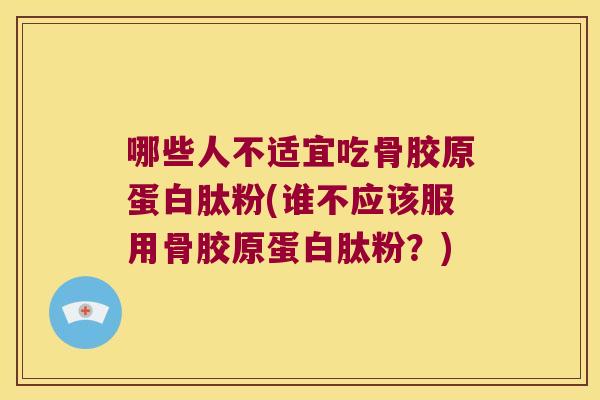 哪些人不适宜吃骨胶原蛋白肽粉(谁不应该服用骨胶原蛋白肽粉?) 哪些人不适宜吃骨胶原蛋白肽粉(谁不应该服用骨胶原蛋白肽粉?)