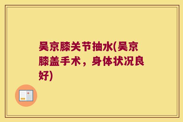 吴京膝关节抽水(吴京膝盖手术，身体状况良好)