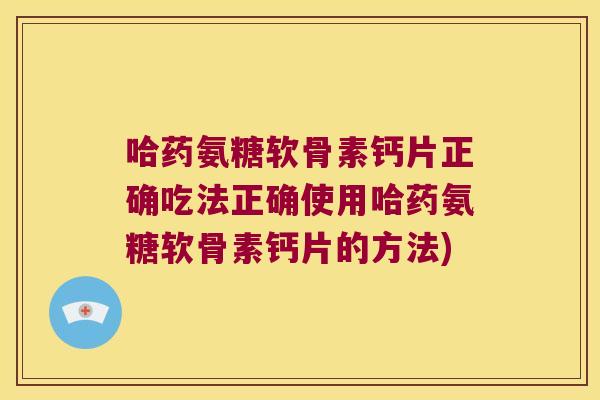 哈药氨糖软骨素钙片正确吃法正确使用哈药氨糖软骨素钙片的方法)