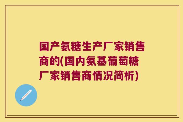 国产氨糖生产厂家销售商的(国内氨基葡萄糖厂家销售商情况简析) 国产氨糖生产厂家销售商的(国内氨基葡萄糖厂家销售商情况简析)