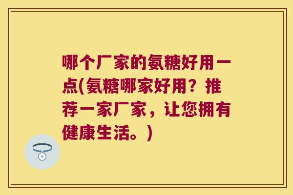 哪个厂家的氨糖好用一点(氨糖哪家好用？推荐一家厂家，让您拥有健康生活。)