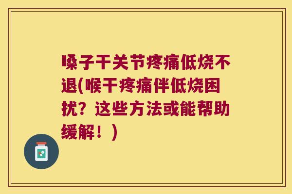 嗓子干关节低烧不退(喉干伴低烧困扰？这些方法或能帮助缓解！)
