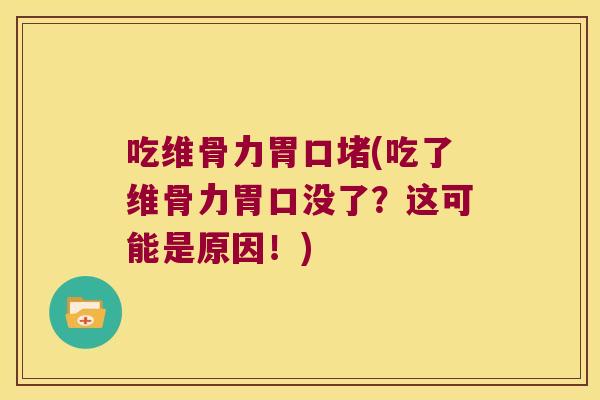 吃维骨力胃口堵(吃了维骨力胃口没了？这可能是原因！)