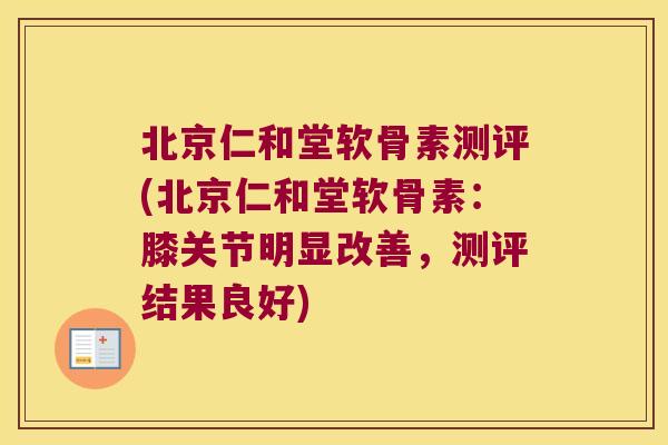 北京仁和堂软骨素测评(北京仁和堂软骨素：膝关节明显改善，测评结果良好)