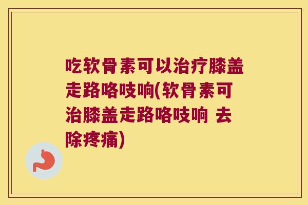 吃软骨素可以膝盖走路咯吱响(软骨素可膝盖走路咯吱响 去除) 吃软骨素可以膝盖走路咯吱响(软骨素可膝盖走路咯吱响 去除)
