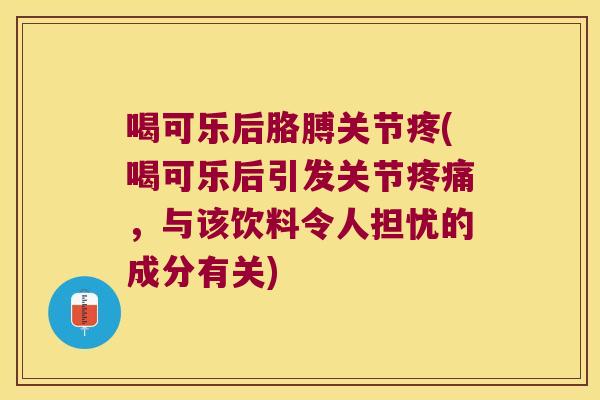 喝可乐后胳膊关节疼(喝可乐后引发关节，与该饮料令人担忧的成分有关)